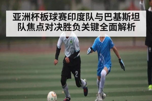 亚洲杯板球赛印度队与巴基斯坦队焦点对决胜负关键全面解析
